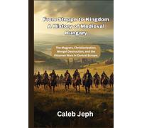 From Steppe to Kingdom A History of Medieval Hungary: The Magyars, Christianization, Mongol Destruction, and the Ottoman Wars in Central Europe. (European countries)