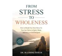 From Stress to Wholeness: How To Break Free From Stress So You Can Thrive in Spirit, Mind, and Body as God Designed