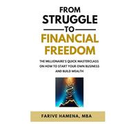From Struggle to Financial Freedom: The Millionaire’s Quick Masterclass on How to Start Your Own Business and Build Wealth