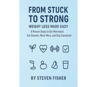 From Stuck to Strong: Weight Loss Made Easy: 6 Proven Steps to Get Motivated. Eat smarter, Move More and Stay Consistent