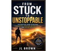 From Stuck to Unstoppable: The Practical Guide to Building Confidence, Discipline, Better Habits, and Lasting Success