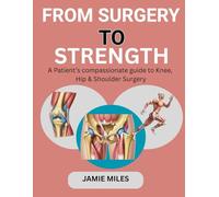 FROM SURGERY TO STRENGTH: A Patient’s compassionate guide to Knee, Hip & Shoulder Surgery