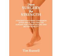 FROM SURGERY TO STRENGTH: A Patient's Recovery Companion After Ankle ,Foot And Toe Surgery For Faster Healing And Better Mobility