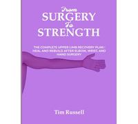 FROM SURGERY TO STRENGTH: The Complete Upper Limb Recovery Plan : Heal And Rebuild After Elbow, Wrist, And Hand Surgery
