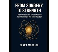 FROM SURGERY TO STRENGTH: The First 7 Days Post-Surgery: A Critical Care Checklist And Pain Control Handbook