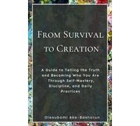 From Survival to Creation: A Simple Guide to Telling the Truth and Becoming Who You Are Through Self-Mastery, Discipline, and Daily Practice
