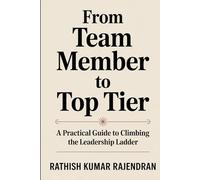 FROM TEAM MEMBER TO TOP TIER: A Practical Guide to Climbing the Leadership Ladder