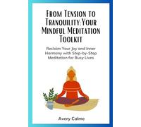 From Tension to Tranquility: Your Mindful Meditation Toolkit: Reclaim Your Joy and Inner Harmony with Step-by-Step Meditation for Busy Lives