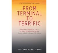 From Terminal To Terrific: Given 2 months to live - a stage 4 cancer survivor's memoir of faith, fight, and a life reborn.