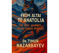 From the Altai to Anatolia: The Epic Journey of the Turkic Peoples: A Comprehensive History of Turkic Civilizations from Ancient Warriors to Modern Nations