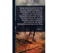 From the Atlantic to the Pacific; Reminiscences of Pioneer Life and Travels Across the Continent, From New England to the Pacific Ocean, by an old ... of his Army Experiences in the Civil War
