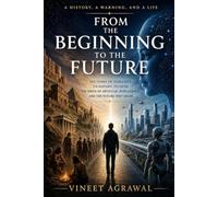 From the Beginning to the Future: The Story of Humanity-Its History, Its Faith, the Birth of Artificial Intelligence, and the Future They Share