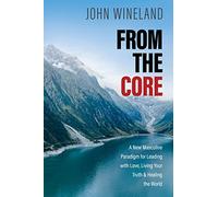 From the Core: A New Masculine Paradigm for Leading with Love, Living Your Truth, and Healing the World