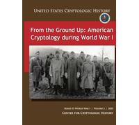 From the Ground Up: American Cryptology during World War I (UNITED STATES CRYPTOLOGIC HISTORY), SERIES II: WORLD WARI | VOLUME 2 | 2023