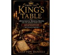 From the King’s Table: 250 Authentic Medieval Recipes for the Modern Home Cook: Feast-Tested Dishes from England, France & Italy - Spiced, Savoured & Simply Made (Into the Past Cookbook Series)