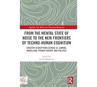 From the Mental State of Noise to the New Frontiers of Techno-Human Cognition: Creative Disruptions Across AI, Gaming, Modelling, French Theory, and ... New Work in the Theoretical Humanities)