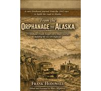 From the Orphanage to Alaska: A CHILDHOOD DREAM FORGED INTO A MAN’S JOURNEY BUILDING THE ALCAN HIGHWAY