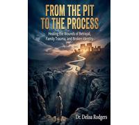 From the Pit to the Process: Healing the Wounds of Betrayal, Family Trauma, and Broken Identity