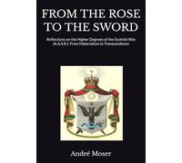 FROM THE ROSE TO THE SWORD: Reflections on the Higher Degrees of the Scottish Rite (A.A.S.R.): From Materialism to Transcendence