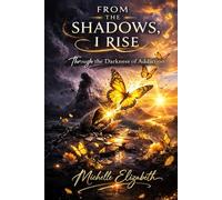 From the Shadows, I Rise: Through the Darkness of Addiction (A Poetic Journey Collection)
