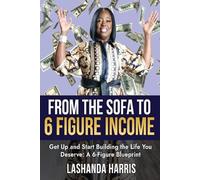 From the Sofa to 6 Figure Income: Get Up and Start Building the Life You Deserve: A 6-Figure Blueprint