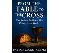From the Table to the Cross: The Savior's 24 Hours That Changed the Word