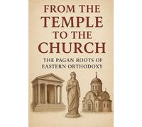 From The Temple to The Church: The Pagan Roots of Eastern Orthodoxy (Eastern Orthodoxy Examined)