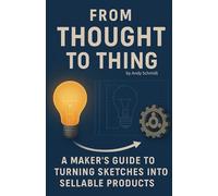FROM THOUGHT TO THING: A MAKER'S GUIDE TO TURNING SKETCHES INTO SELLABLE PRODUCTS (The Visionary’s Series)