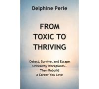 From Toxic to Thriving: Detect, Survive, and Escape Unhealthy Workplaces- Then Rebuild a Career You Love