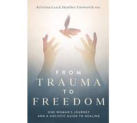 From Trauma to Freedom: One Woman's Journey and a Holistic Guide for Healing