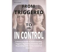 From Triggered to In Control: A Practical Guide to Understanding Triggers, Regulating Emotions, and Responding Instead of Reacting