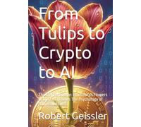 From Tulips to Crypto to AI: The Eternal Bubble: From Dutch Flowers to Digital Fortunes The Psychology of Booms and Busts (Economics)