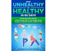 FROM UNHEALTHY TO HEALTHY IN 60 DAYS: The 60-Day Reset After 60 A Step-by-Step Plan to Lose Weight, Boost Energy, and Rebuild Healthy Habits for Life