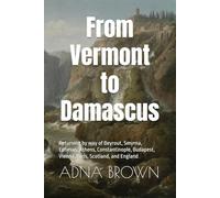 From Vermont to Damascus: Returning by way of Beyrout, Smyrna, Ephesus, Athens, Constantinople, Budapest, Vienna, Paris, Scotland, and England