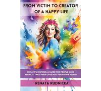 From Victim to Creator of a Happy Life: Renata's inspirer - a guide for people who want to take their lives into their own hands