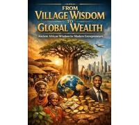 From Village Wisdom to Global Wealth.: Ancient African Wisdom For Modern Entrepreneurs. (Life Mastery Series)