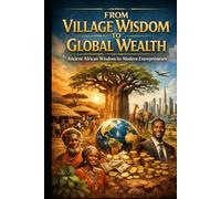 From Village Wisdom to Global Wealth.: Ancient African Wisdom For Modern Entrepreneurs. (Life Mastery Series)