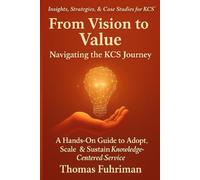 From Vision to Value - Navigating the KCS Journey: A Hands-On Guide to Adopt, Scale, & Sustain Knowledge-Centered Service (The KCS Mastery Series)