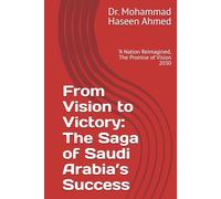 From Vision to Victory: The Saga of Saudi Arabia’s Success: "A Nation Reimagined, The Promise of Vision 2030