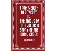 From Wealth to Poverty; Or, the Tricks of the Traffic. A Story of the Drink Curse