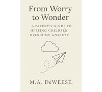 From Worry to Wonder: A Parent’s Guide to Helping Children Overcome Anxiety: A Journey from Fear to Freedom