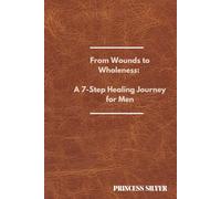 From Wounds to Wholeness: A 7-Step Healing Journey for Men: Healing Trauma, Breaking Free from Narcissistic Patterns, and Embracing Christlike Transformation Through the Power of the Holy Spirit