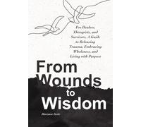 From Wounds To Wisdom: For Healers, Therapists and Survivors, A Guide to Releasing Trauma, Embracing Wholeness, and Living With Purpose