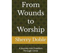 From Wounds to Worship: A Journey Into Freedom Through Christ