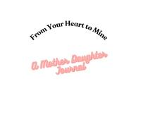 From Your Heart to Mine: A Mother-Daughter Journal: Sharing Stories, Memories, and Dreams Across Generations