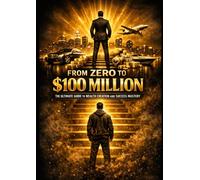 From Zero to $100 Million: The Ultimate Guide to Wealth Creation and Success Mastery