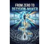From Zero to Decision-Maker: Thinking Clearly, Overcoming Bias, and Making High-Stakes Choices with Confidence (From Zero to High Performer)
