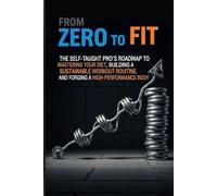 From Zero to Fit: The Self-Taught Pro's Roadmap to Mastering Your Diet, Building a Sustainable Workout Routine, and Forging a High-Performance Body (The 'From Zero to...' Series)