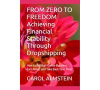 FROM ZERO TO FREEDOM Achieving Financial Stability Through Dropshipping: How to Build an Online Business, Earn More, and Take Back Your Time