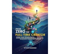 From Zero to Full-Time Creator: The Self-Taught Pro's Roadmap to Building a Loyal Audience, Monetizing Your Content, and Building a Thriving Creator Business